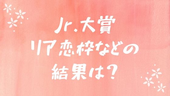 ジャニーズ Jr大賞 2018年と2017年のリア恋枠や友達にしたい部門などの結果 あれこれ アラカルト