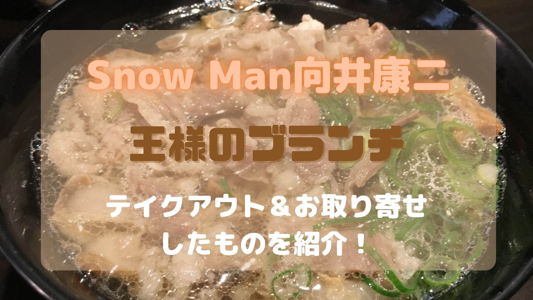 Snow Manの向井康二出演 王様のブランチ テイクアウト お取り寄せしたものをご紹介 あれこれ アラカルト